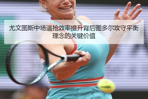尤文图斯中场逼抢效率提升背后图多尔攻守平衡理念的关键价值